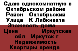Сдаю однокомнатную в Октябрьском районе › Район ­ Октябрьский › Улица ­ К.Либкнехта › Этажность дома ­ 5 › Цена ­ 15 000 - Иркутская обл., Иркутск г. Недвижимость » Квартиры аренда   